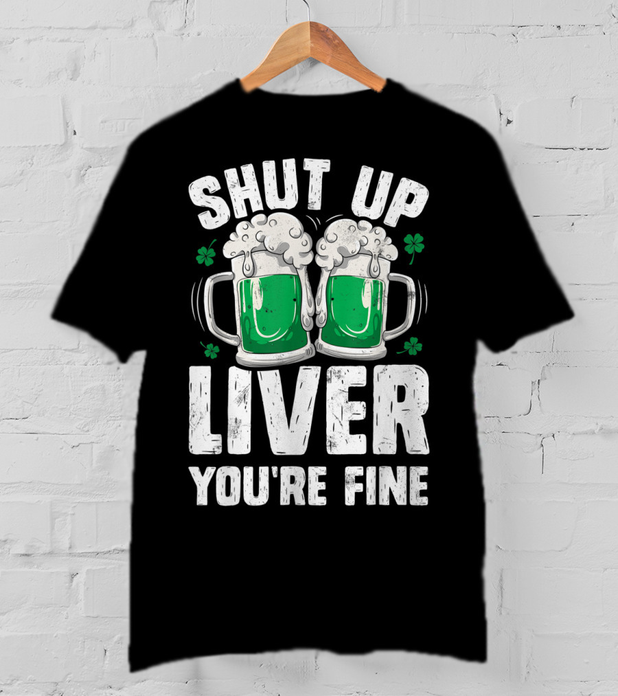 Shut Up Liver You're Fine Beer Mugs St Patricks Day Shamrocks T-Shirt
