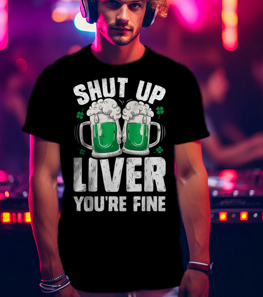 Shut Up Liver You're Fine Beer Mugs St Patricks Day Shamrocks T-Shirt