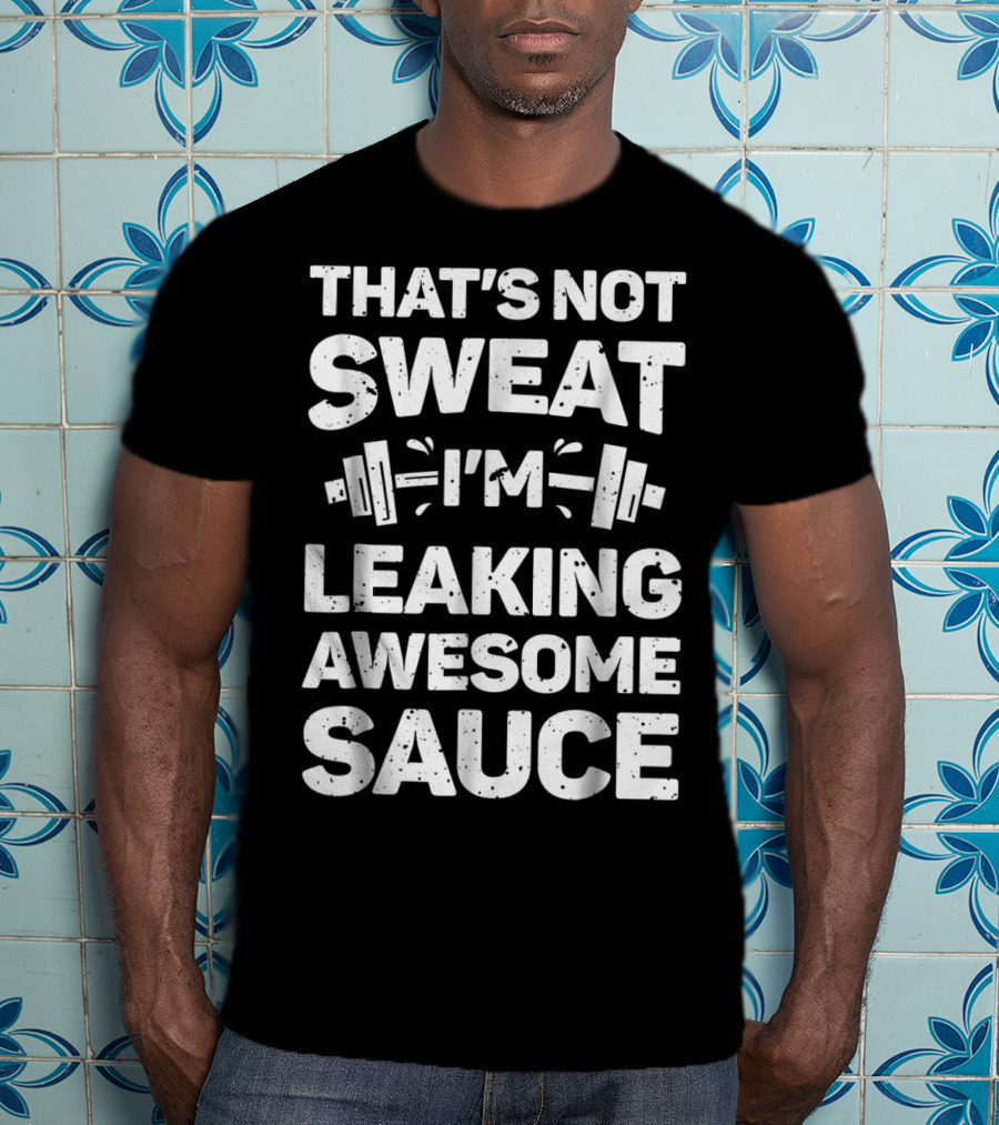That's Not Sweat I'm Leaking Awesome Sauce Weightlifting Fitness Motivation T-Shirt