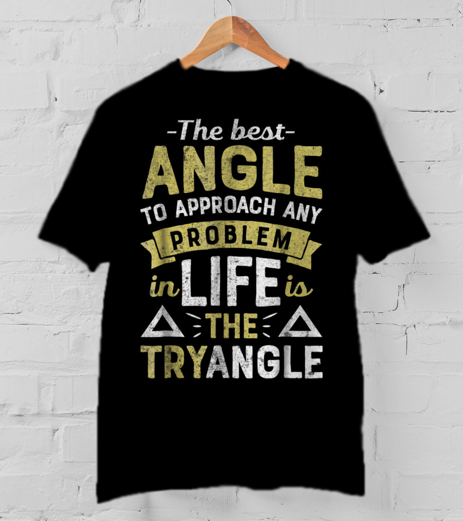 The Best Angle To Approach Any Problem In Life Is The Tryangle T-Shirt