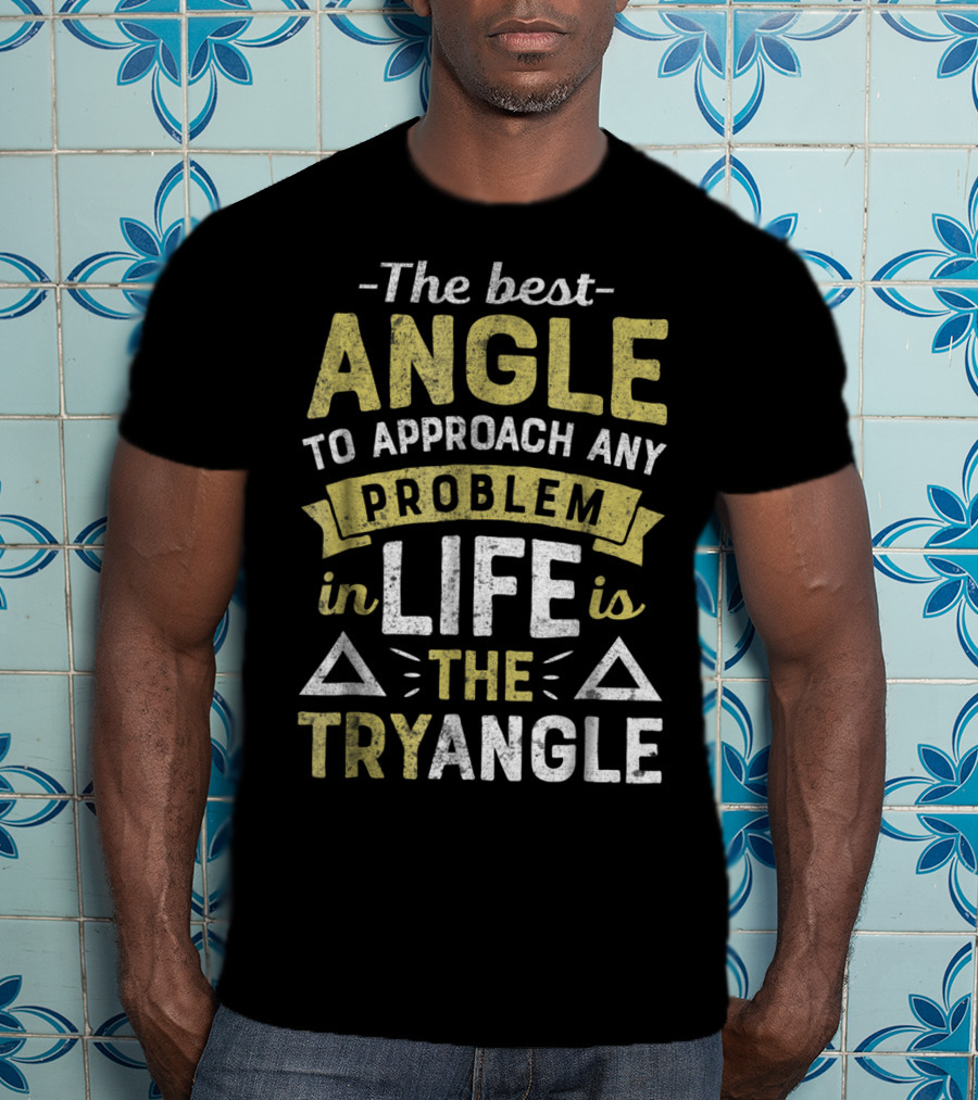 The Best Angle To Approach Any Problem In Life Is The Tryangle T-Shirt