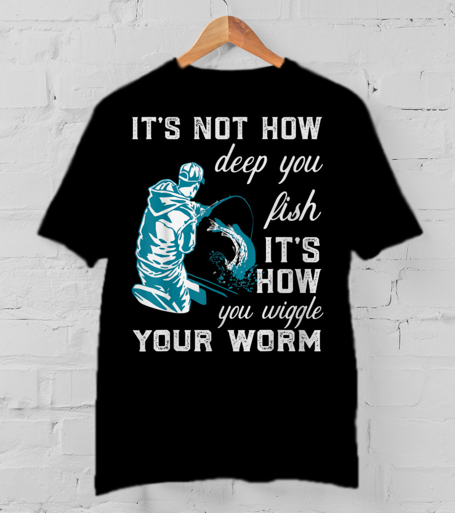 It's Not How Deep You Fish It's How You Wiggle Your Worm T-Shirt