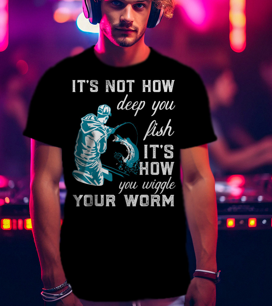 It's Not How Deep You Fish It's How You Wiggle Your Worm T-Shirt
