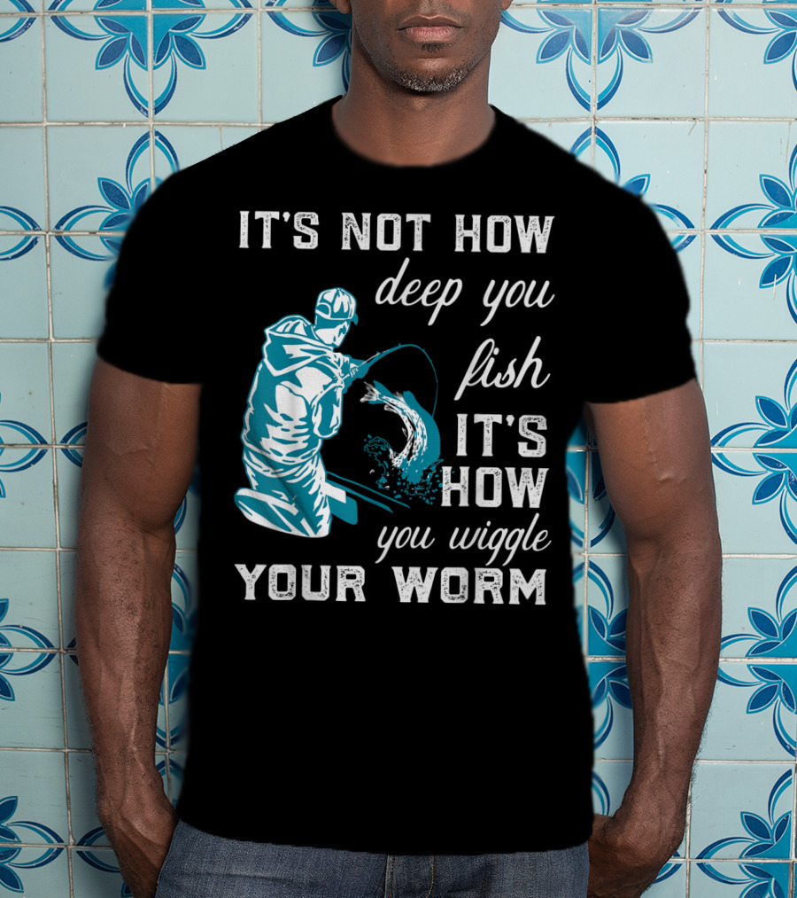 It's Not How Deep You Fish It's How You Wiggle Your Worm T-Shirt