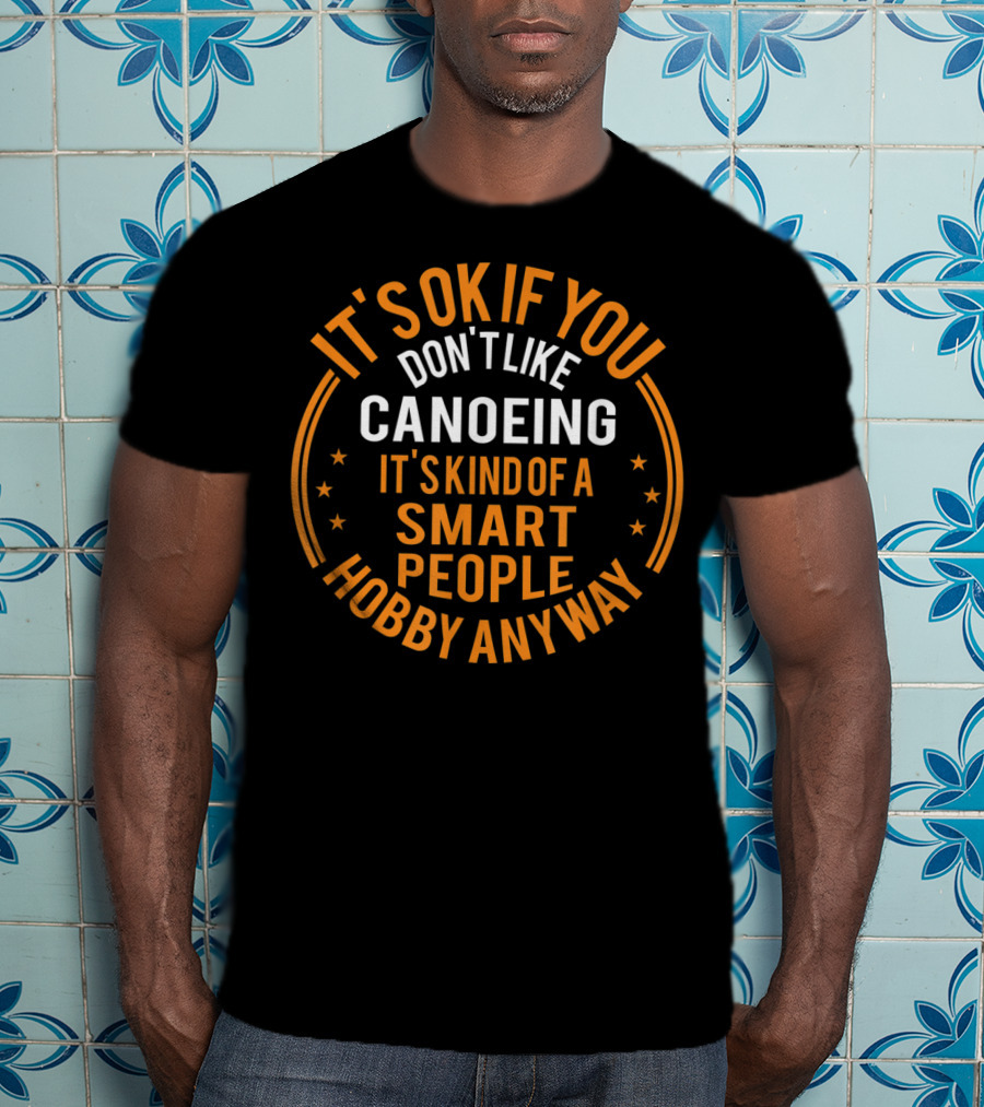 It's Okay If You Don't Like Canoeing It's Kind Of A Smart People Hobby Anyway T-Shirt
