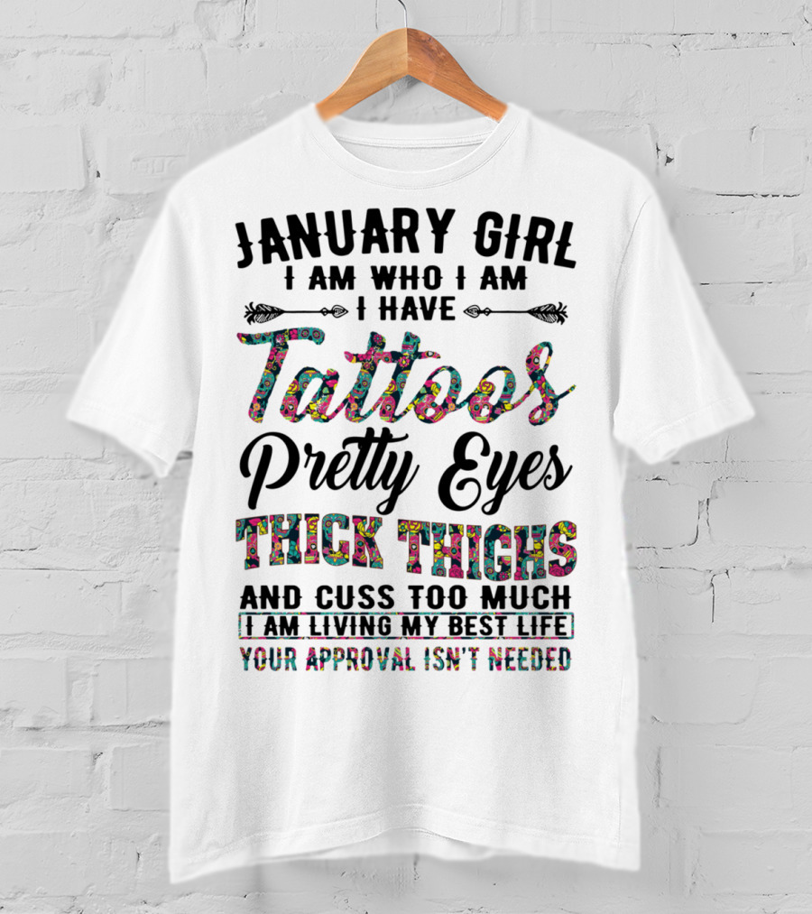 January Girl I Am Who I Am I Have Tattoos Pretty Eyes Thick Thighs And Cuss Too Much I Am Living My Best Life Your Approval Isn't Needed T-Shirt