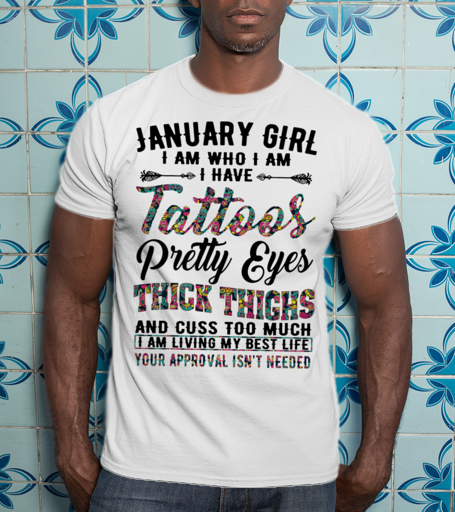 January Girl I Am Who I Am I Have Tattoos Pretty Eyes Thick Thighs And Cuss Too Much I Am Living My Best Life Your Approval Isn't Needed T-Shirt