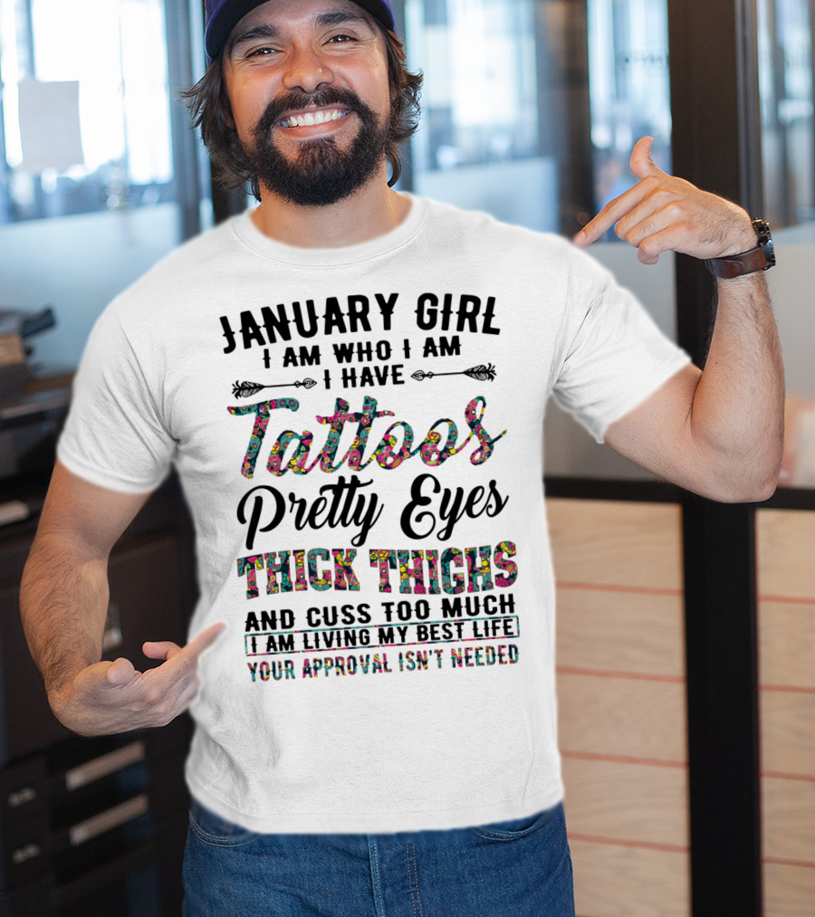 January Girl I Am Who I Am I Have Tattoos Pretty Eyes Thick Thighs And Cuss Too Much I Am Living My Best Life Your Approval Isn't Needed T-Shirt