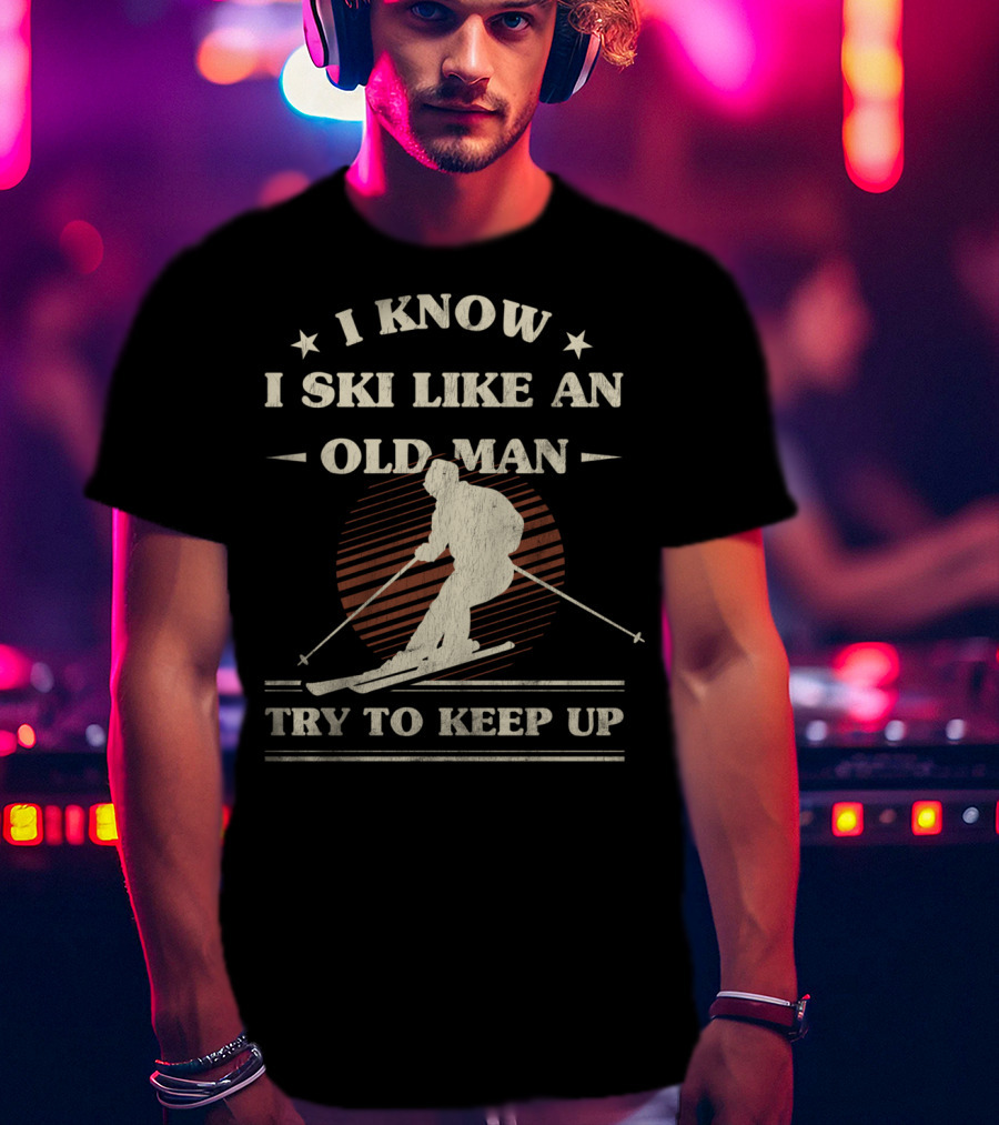 I Know I Ski Like An Old Man Try To Keep Up T-Shirt