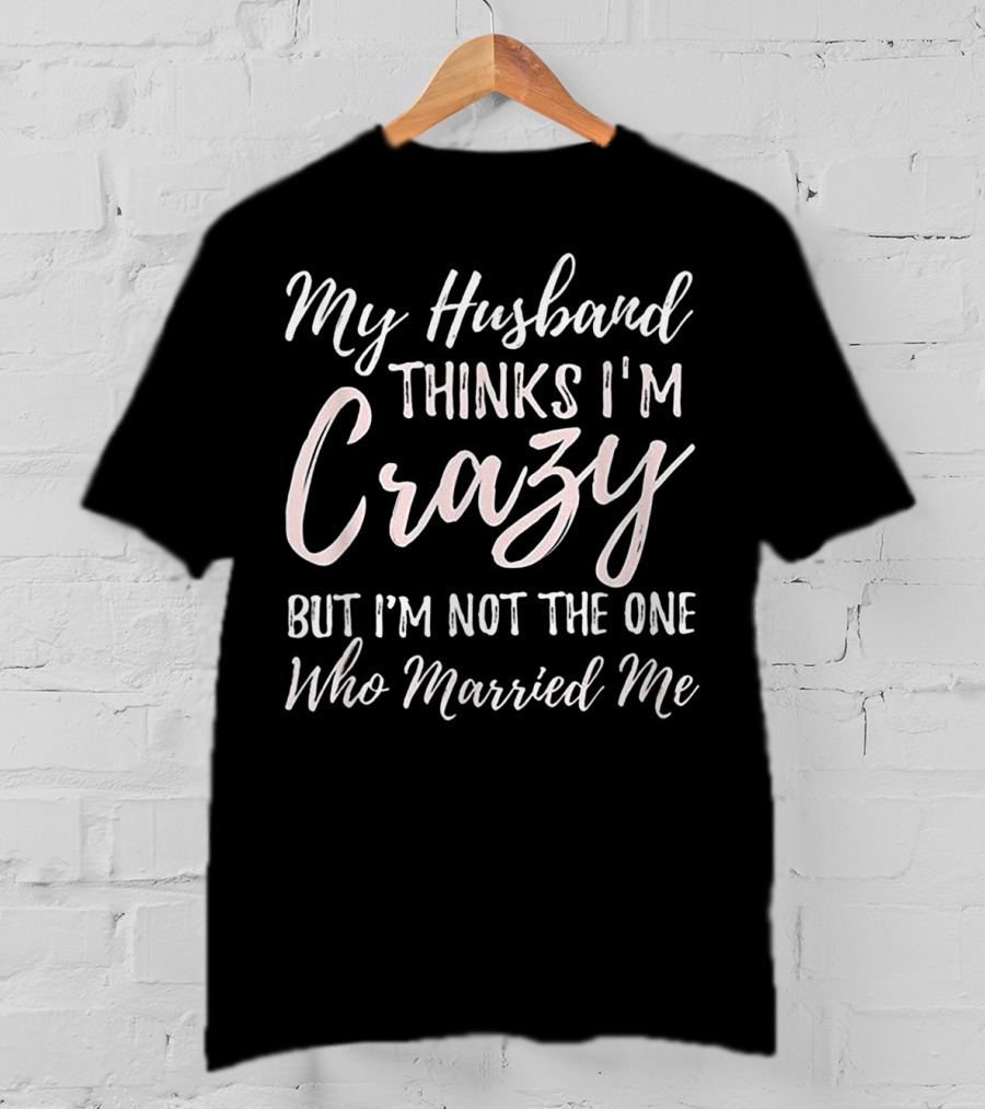 My Husband Thinks I'm Crazy But I'm Not The One Who Married Me T-Shirt