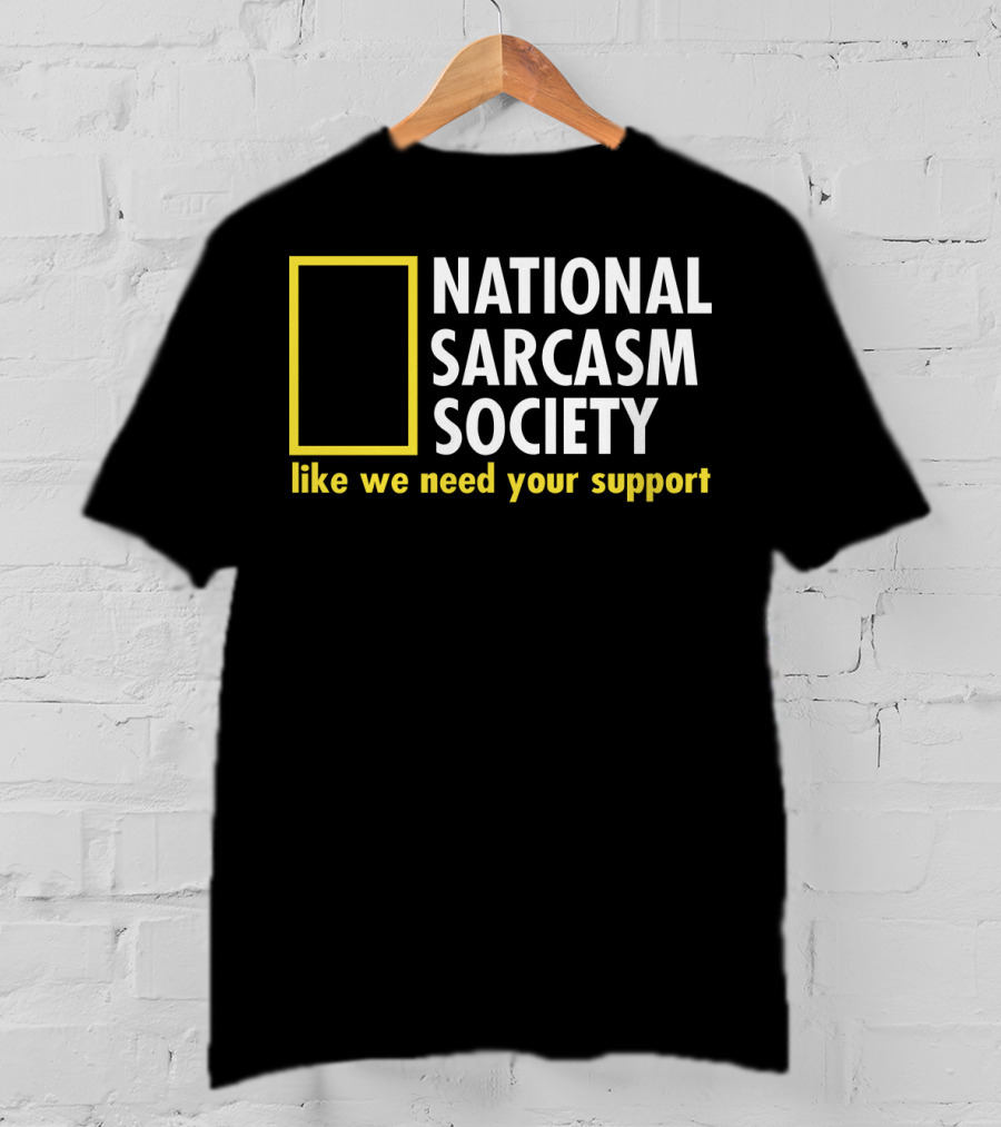 National Sarcasm Society Like We Need Your Support T-Shirt