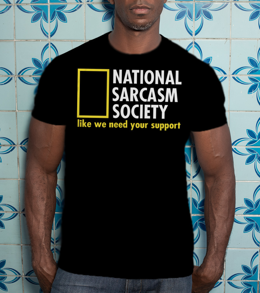 National Sarcasm Society Like We Need Your Support T-Shirt