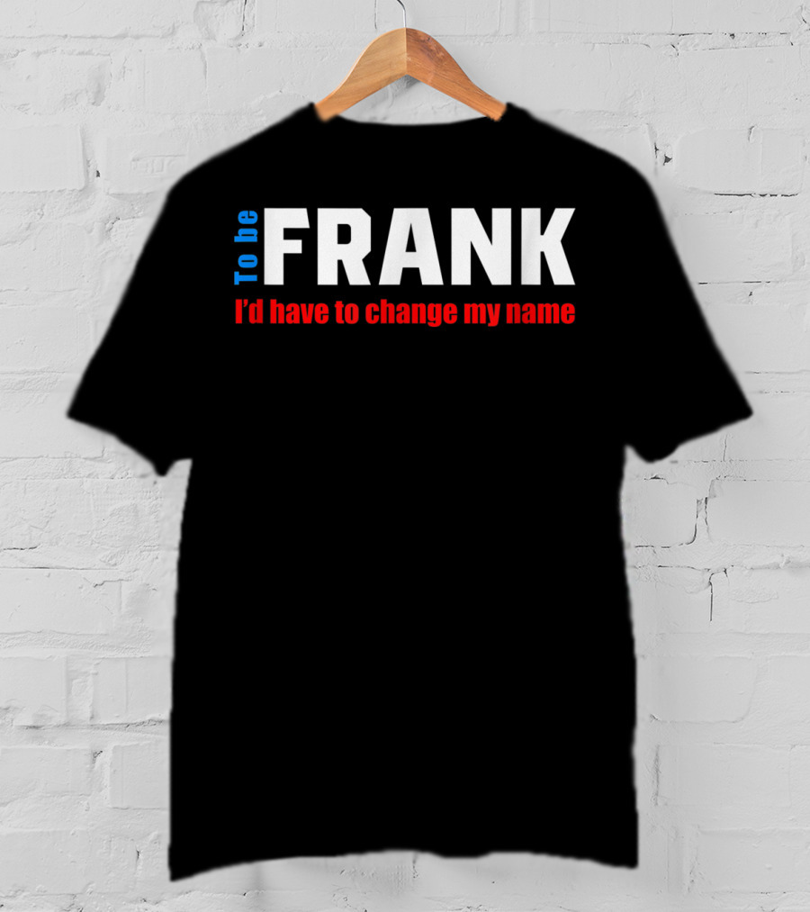 To Be Frank I'd Have To Change My Name White T-Shirt
