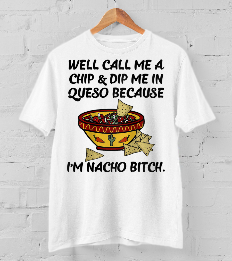 Well Call Me A Chip And Dip Me In Queso Because I'm Nacho Bitch T-Shirt