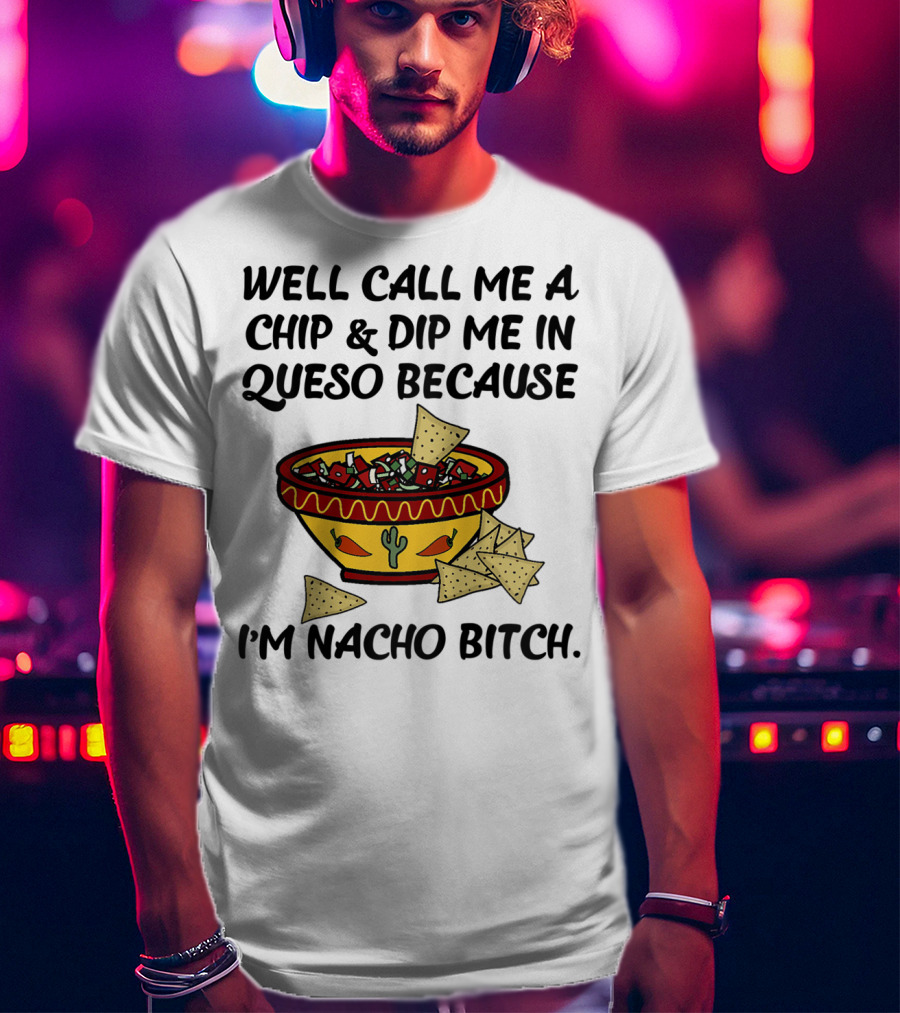 Well Call Me A Chip And Dip Me In Queso Because I'm Nacho Bitch T-Shirt