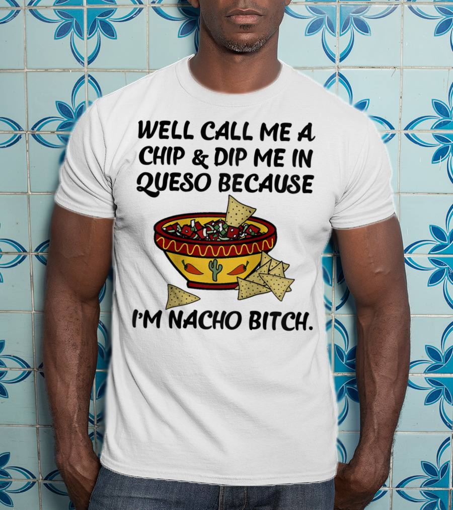 Well Call Me A Chip And Dip Me In Queso Because I'm Nacho Bitch T-Shirt
