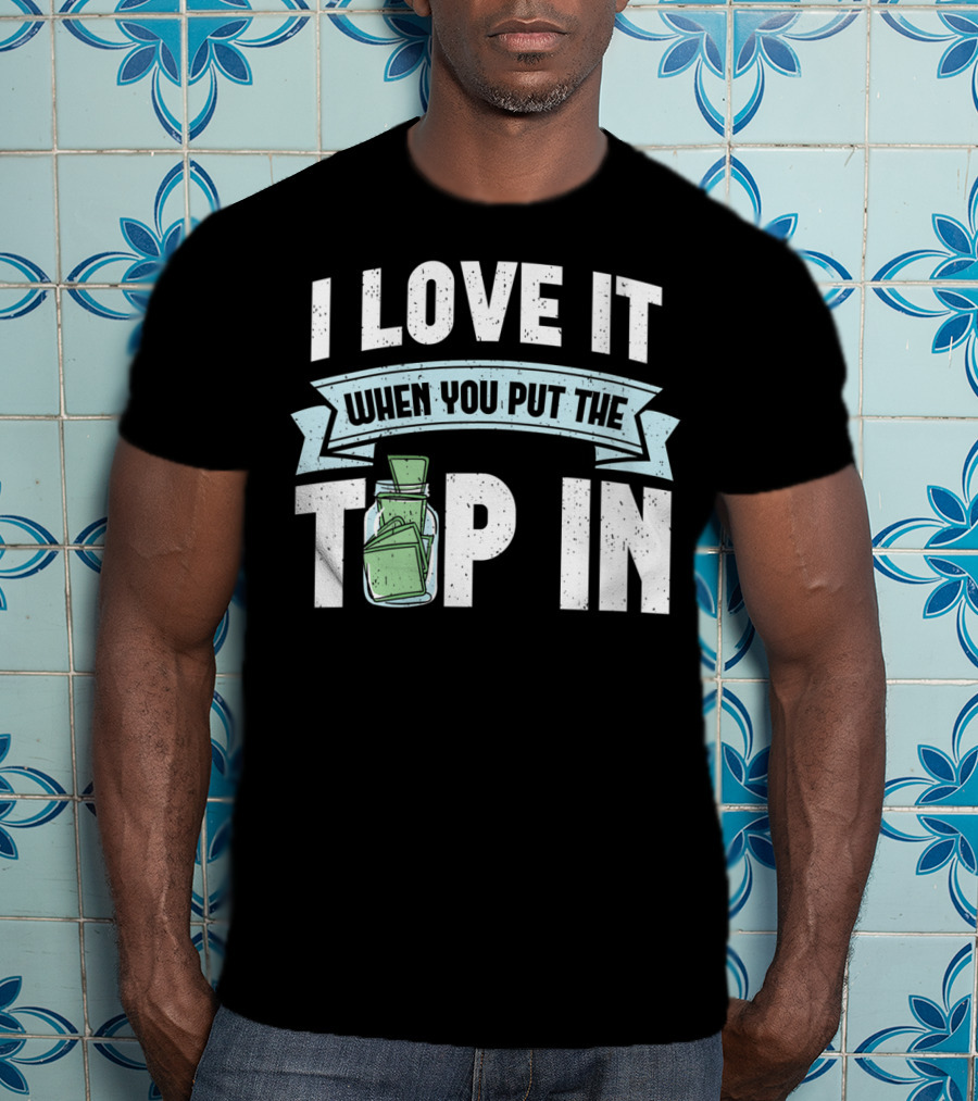 I Love It When You Put The Tip In Money Jar T-Shirt