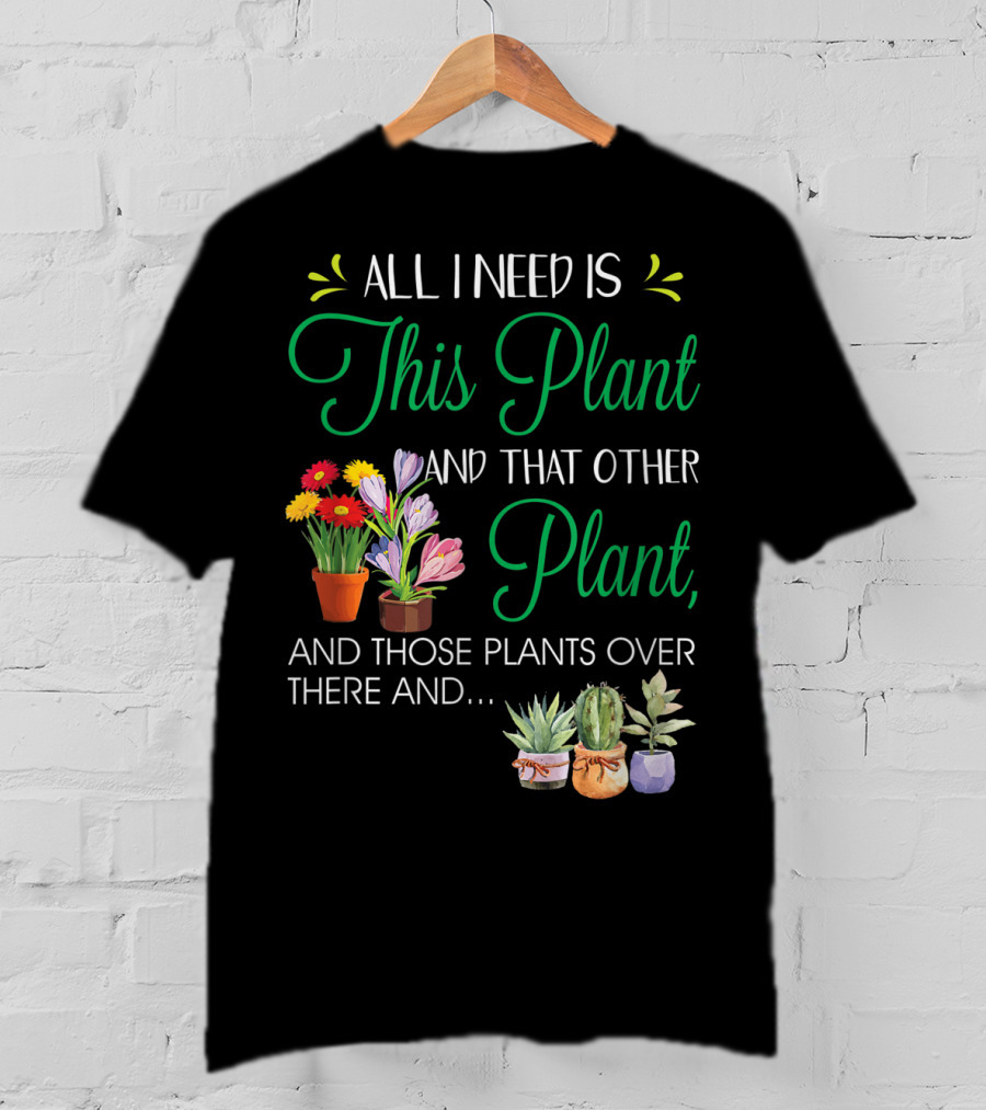 All I Need Is This Plant And That Other Plant And Those Plants Over There And.. T-Shirt