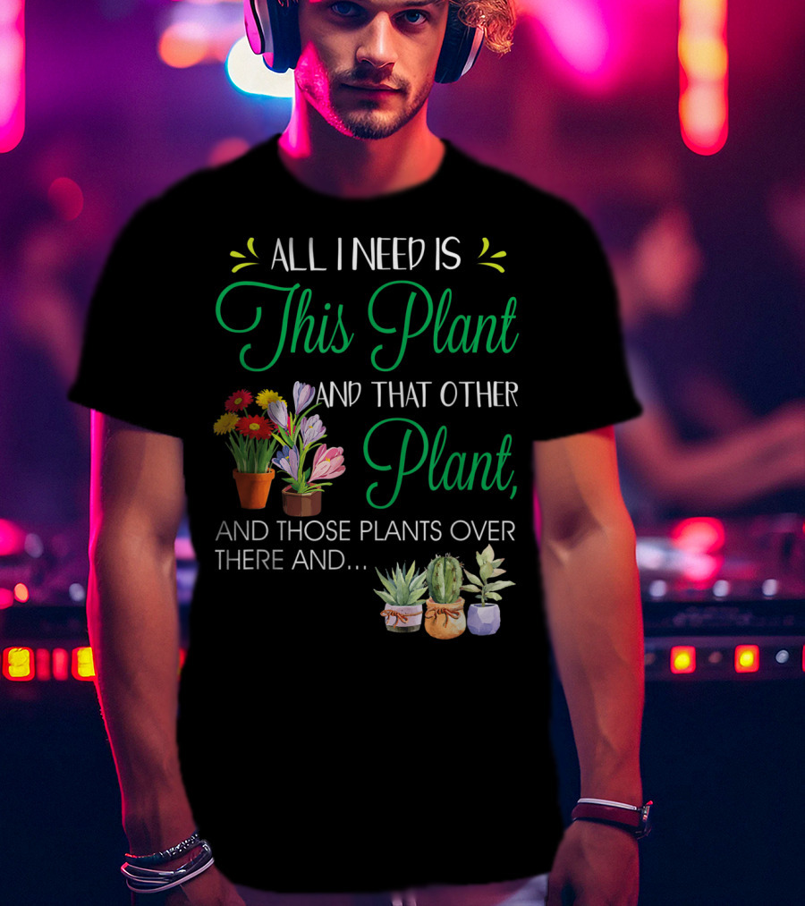 All I Need Is This Plant And That Other Plant And Those Plants Over There And.. T-Shirt