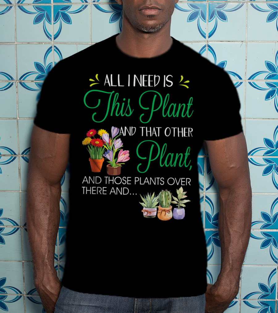All I Need Is This Plant And That Other Plant And Those Plants Over There And.. T-Shirt