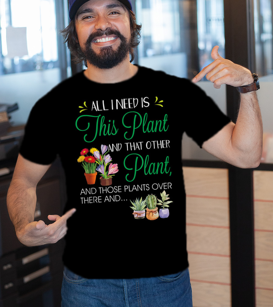 All I Need Is This Plant And That Other Plant And Those Plants Over There And.. T-Shirt