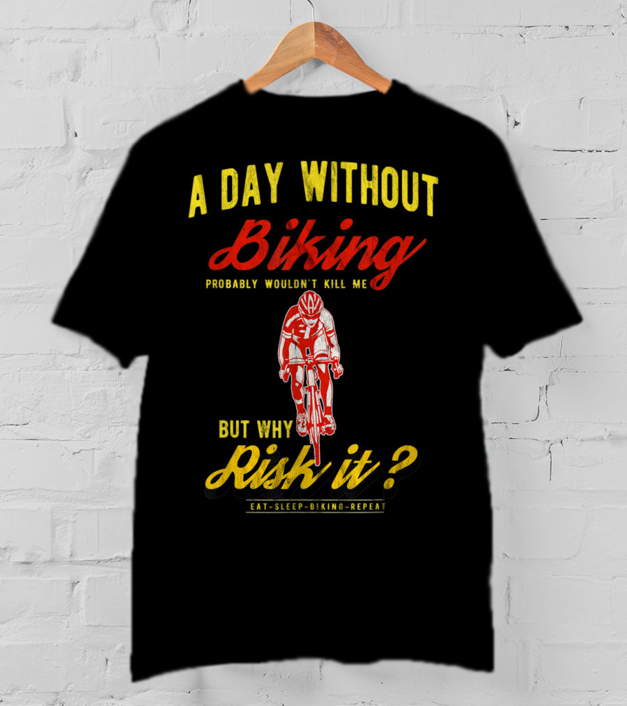 A Day Without Biking Probably Wouldn't Kill Me But Why Risk It Eat Sleep Biking Repeat Cycling Cyclists Bike T-Shirt