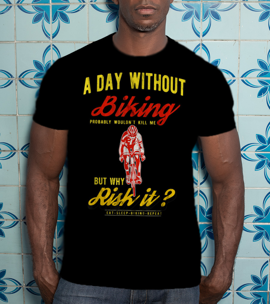 A Day Without Biking Probably Wouldn't Kill Me But Why Risk It Eat Sleep Biking Repeat Cycling Cyclists Bike T-Shirt