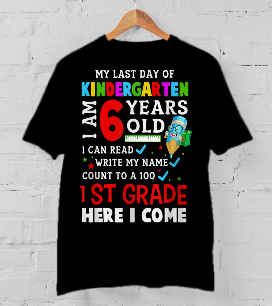 My Last Day Of Kindergarten I Am 6 Years Old I Can Read Write My Name Count To 100 1st Grade Here I Come T-Shirt