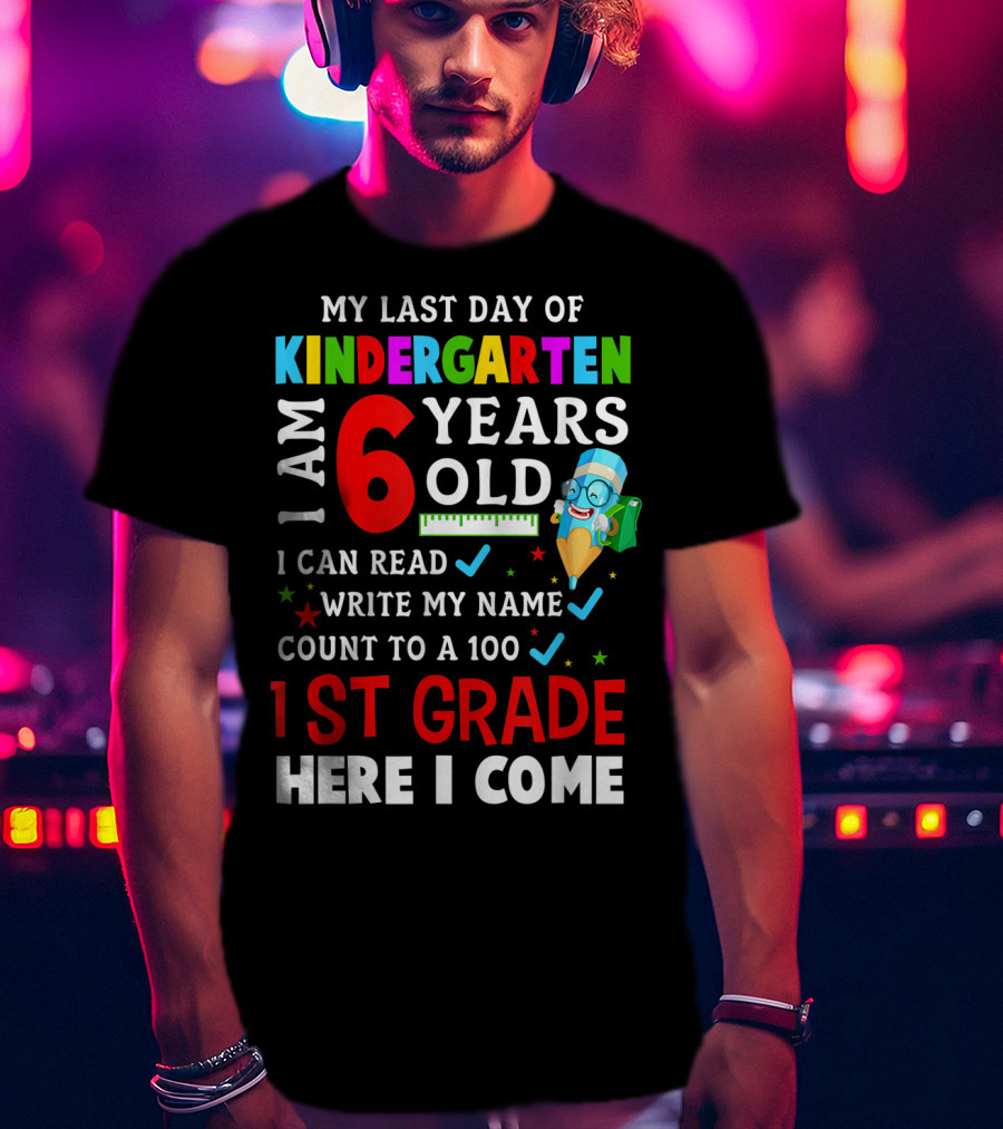 My Last Day Of Kindergarten I Am 6 Years Old I Can Read Write My Name Count To 100 1st Grade Here I Come T-Shirt