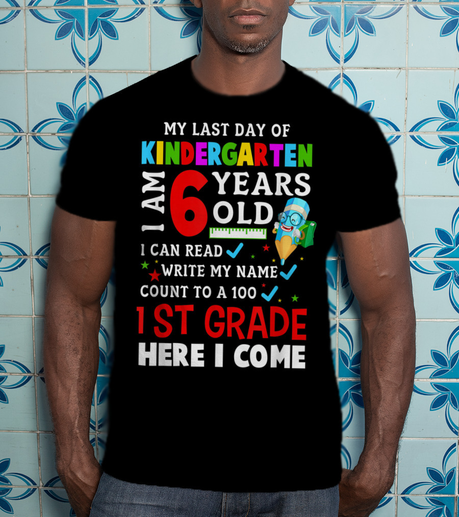 My Last Day Of Kindergarten I Am 6 Years Old I Can Read Write My Name Count To 100 1st Grade Here I Come T-Shirt