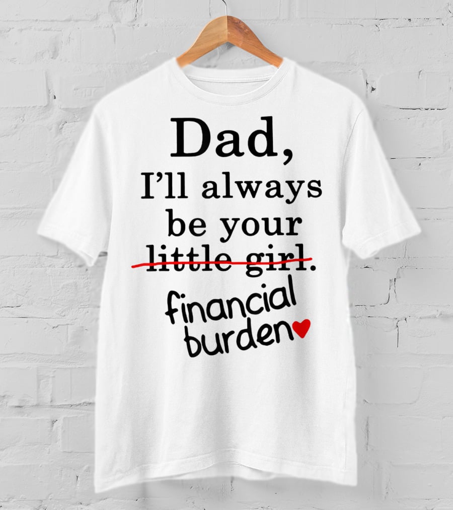 Dad I'll Always Be Your Financial Burden With Heart T-Shirt