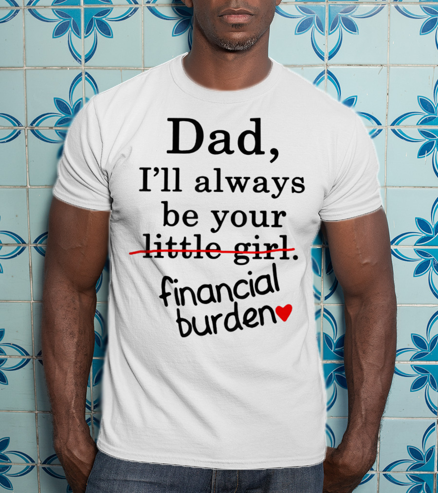 Dad I'll Always Be Your Financial Burden With Heart T-Shirt