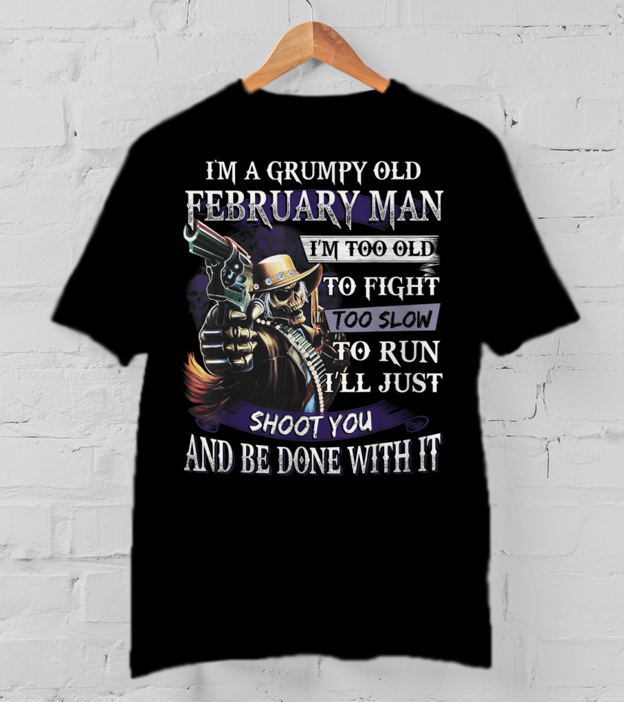 Grumpy Old February Man Too Old To Fight Too Slow To Run Shoot You And Be Done With It T-Shirt