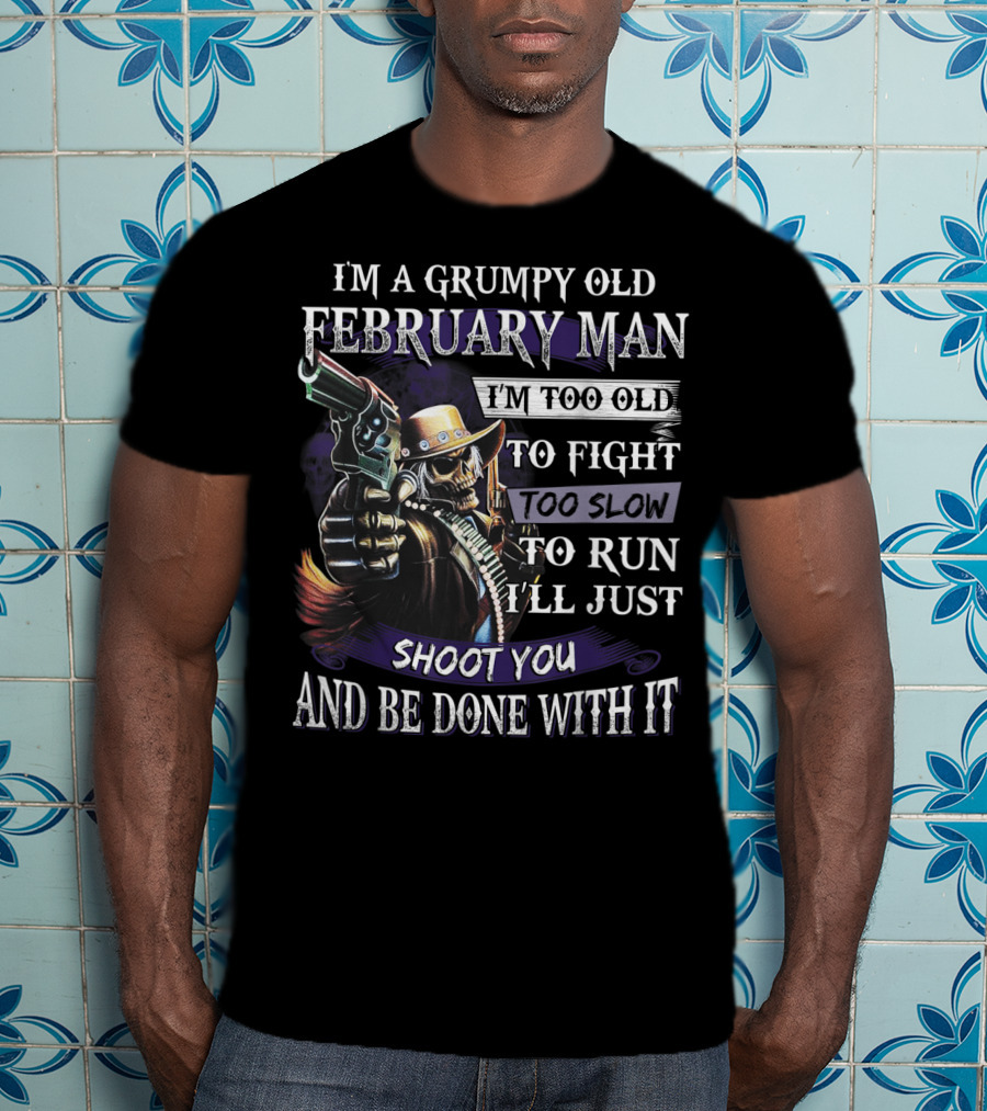 Grumpy Old February Man Too Old To Fight Too Slow To Run Shoot You And Be Done With It T-Shirt