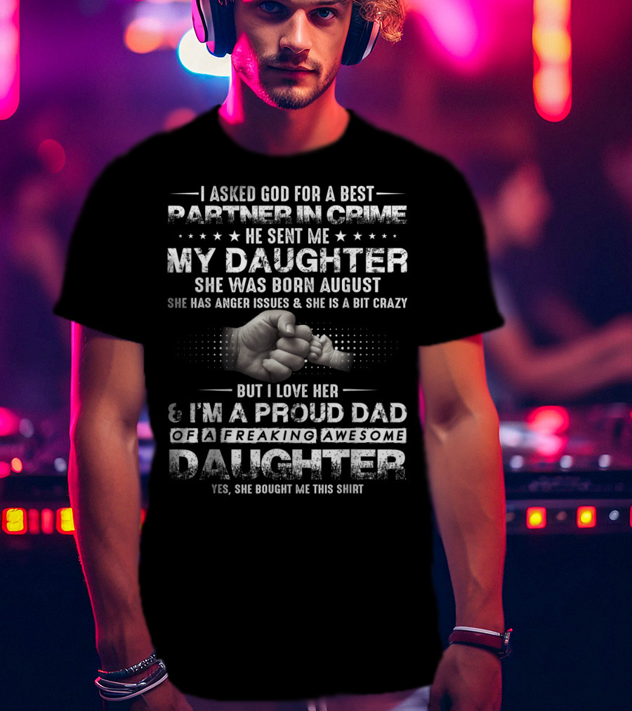 I Asked God For A Best Partner In Crime He Sent Me My Daughter Born August Proud Dad Of A Freaking Awesome Daughter T-Shirt
