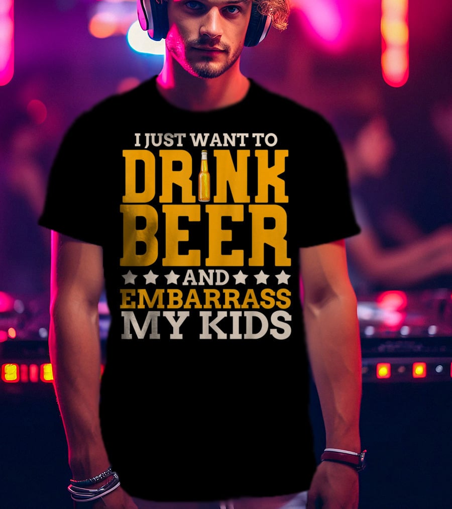I Just Want To Drink Beer And Embarrass My Kids T-Shirt