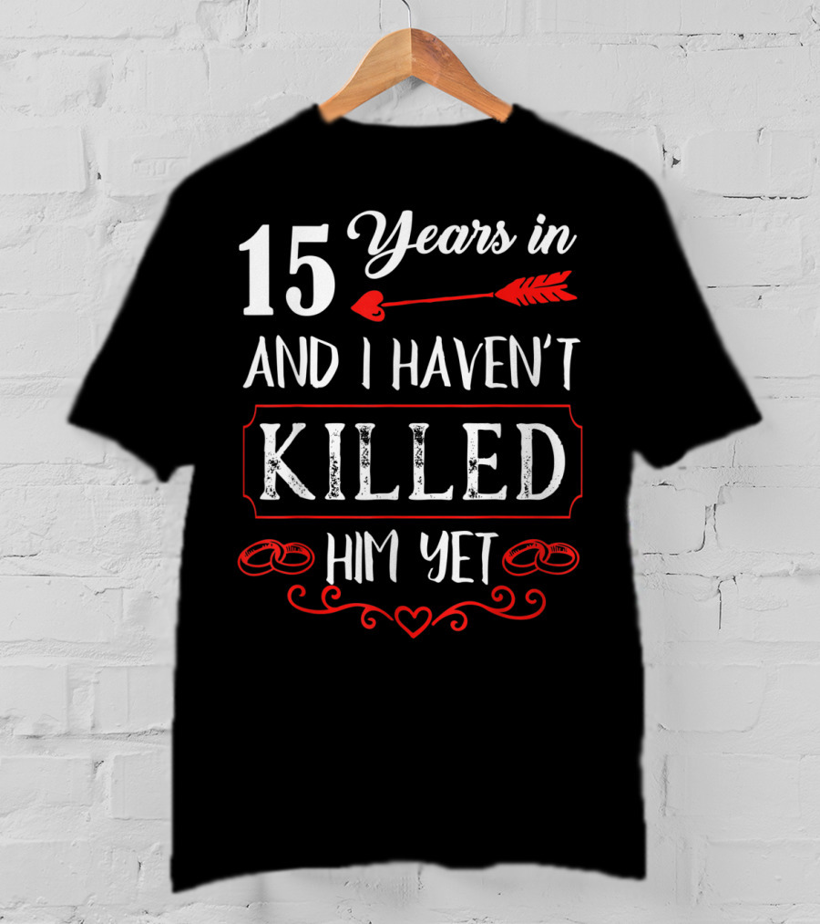 15 Years In And I Haven’t Killed Him Yet T-Shirt