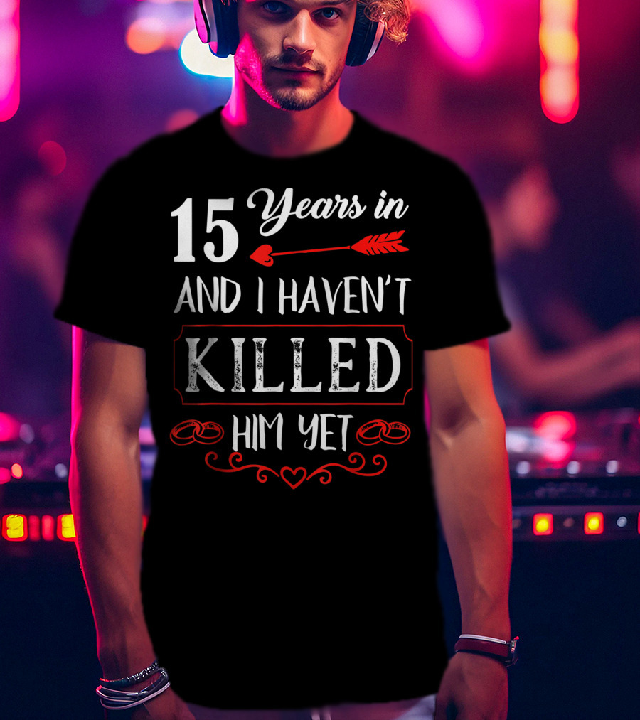 15 Years In And I Haven’t Killed Him Yet T-Shirt