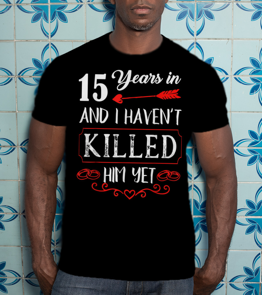 15 Years In And I Haven’t Killed Him Yet T-Shirt