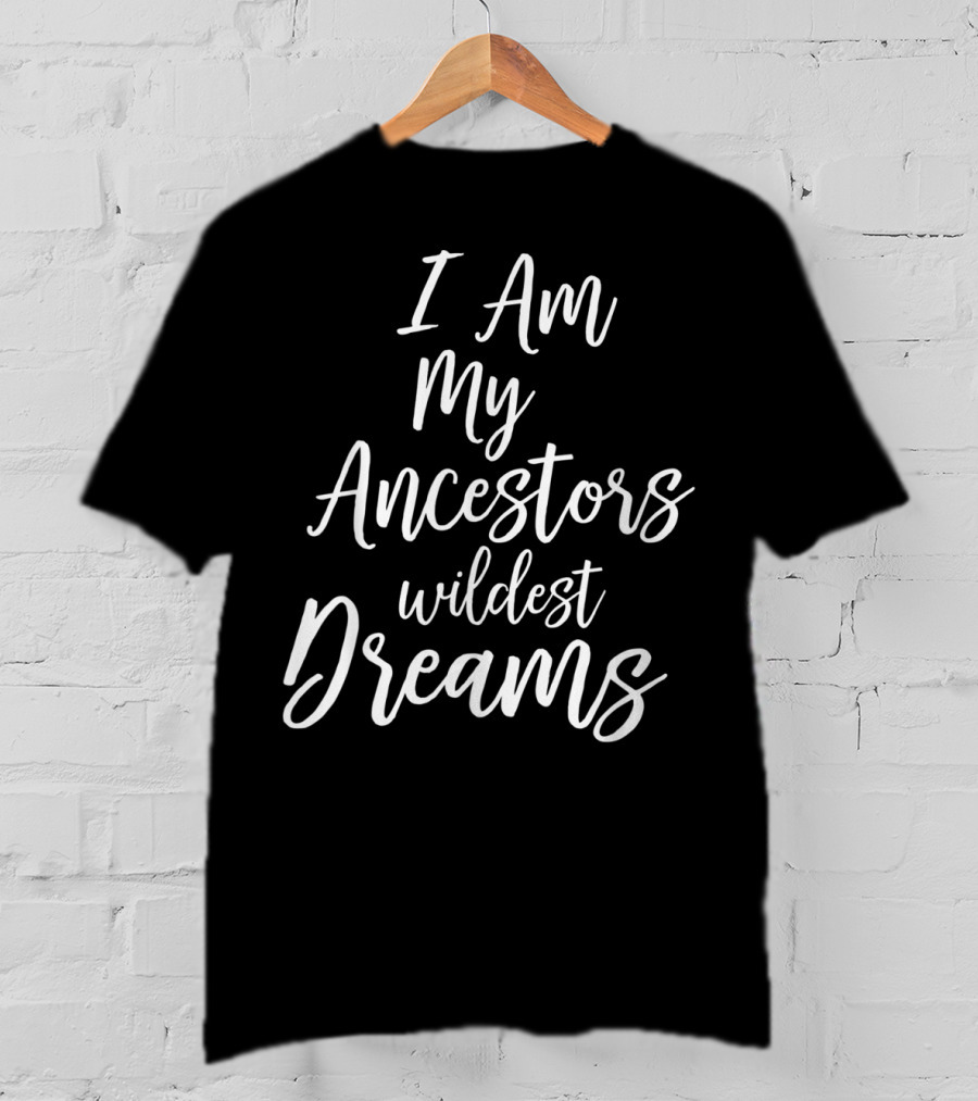I Am My Ancestors Wildest Dreams African American Black History T-Shirt