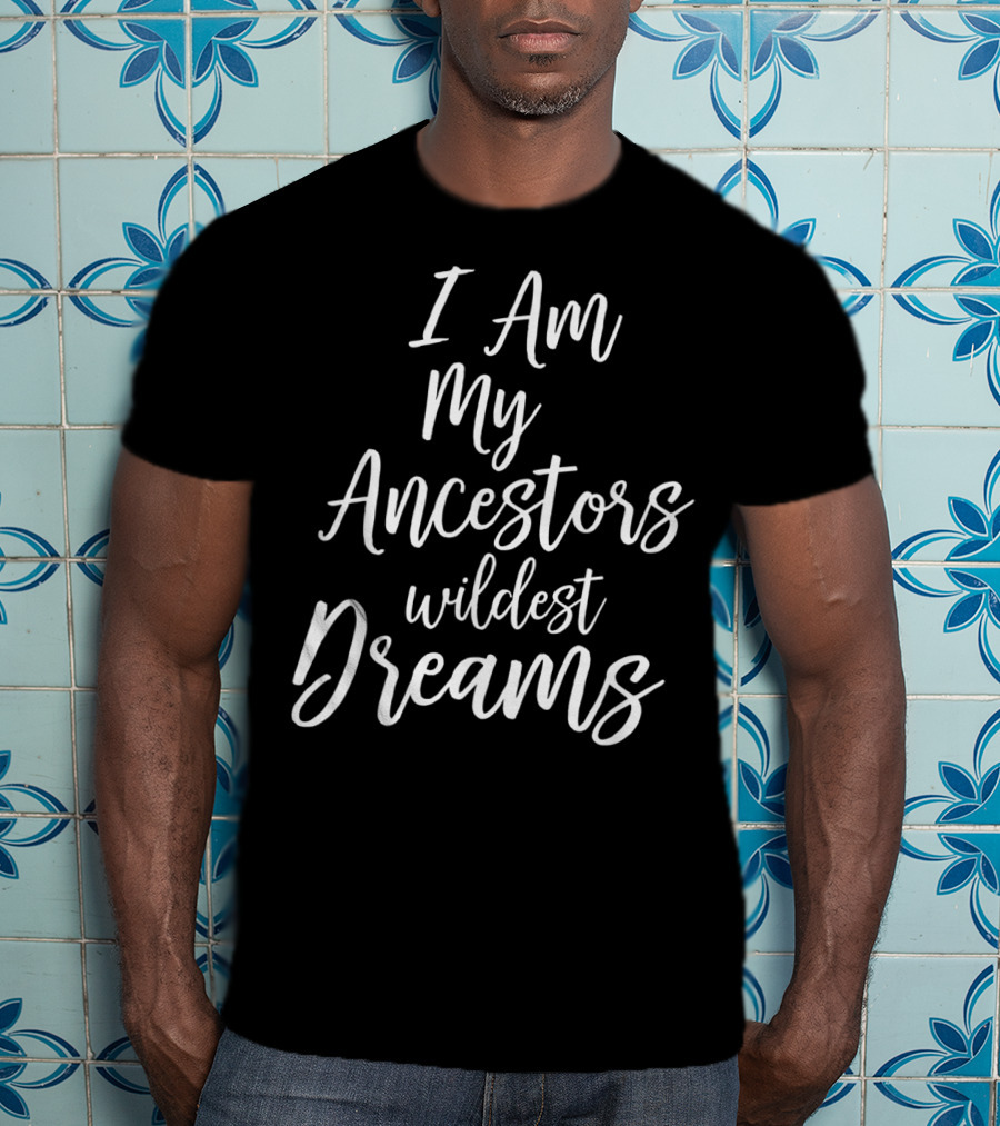I Am My Ancestors Wildest Dreams African American Black History T-Shirt