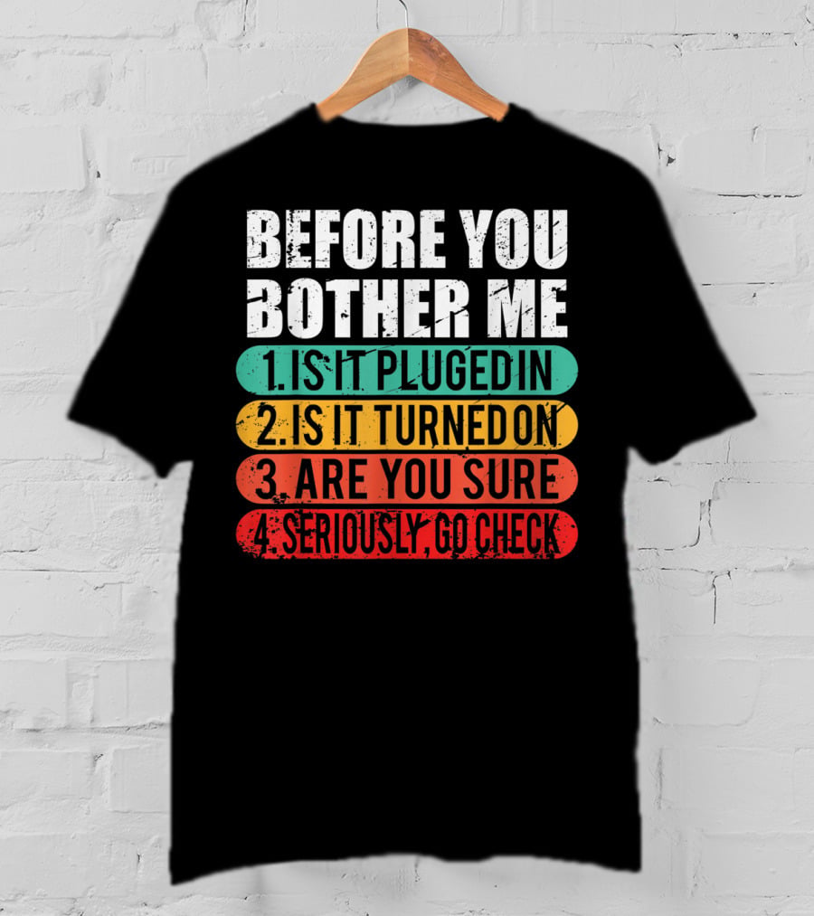 Before You Bother Me Is It Plugged In Turned On Are You Sure Seriously Go Check T-Shirt