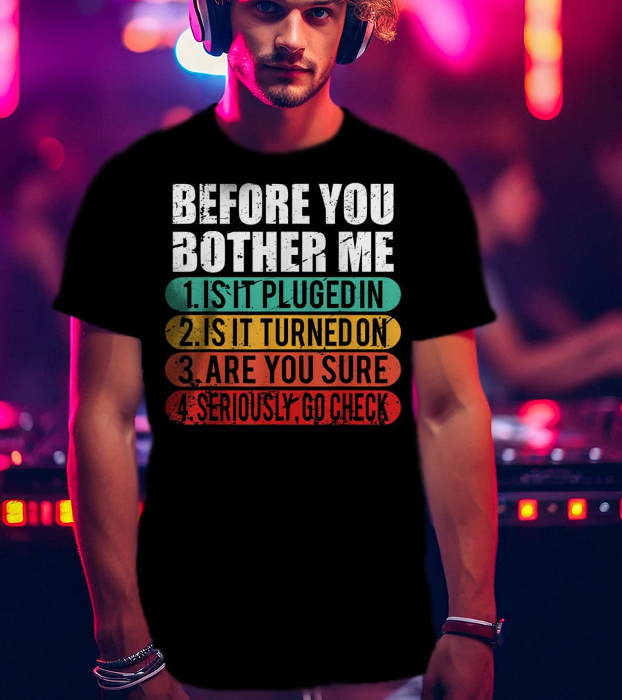 Before You Bother Me Is It Plugged In Turned On Are You Sure Seriously Go Check T-Shirt