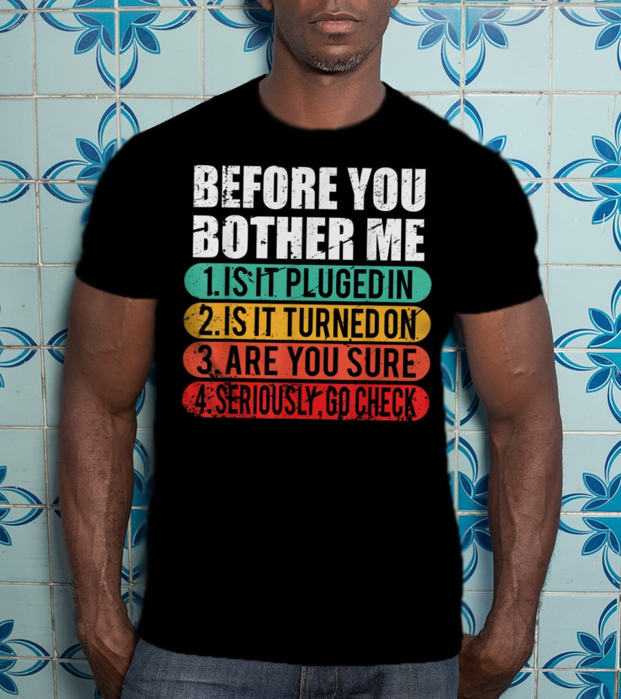 Before You Bother Me Is It Plugged In Turned On Are You Sure Seriously Go Check T-Shirt