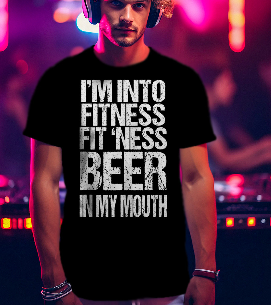 I'm Into Fitness Fit 'Ness Beer In My Mouth Funny Alcohol Lover T-Shirt
