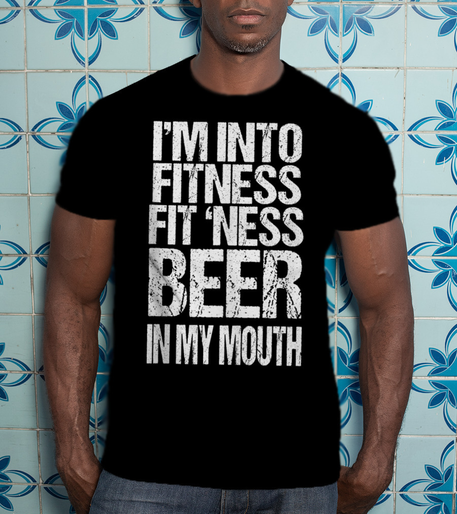 I'm Into Fitness Fit 'Ness Beer In My Mouth Funny Alcohol Lover T-Shirt