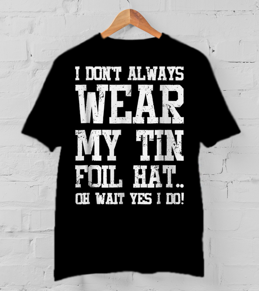 I Don’t Always Wear My Tin Foil Hat Oh Wait Yes I Do Funny Conspiracy Theory T-Shirt
