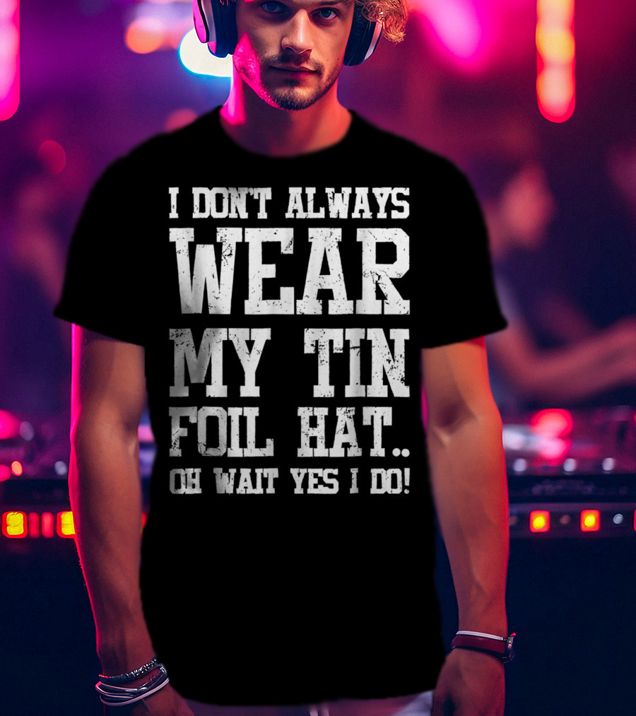 I Don’t Always Wear My Tin Foil Hat Oh Wait Yes I Do Funny Conspiracy Theory T-Shirt