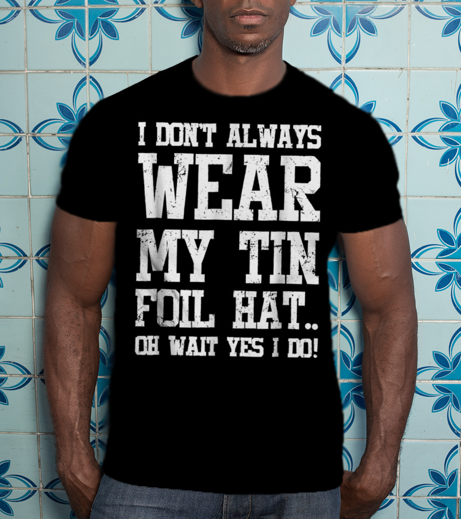 I Don’t Always Wear My Tin Foil Hat Oh Wait Yes I Do Funny Conspiracy Theory T-Shirt