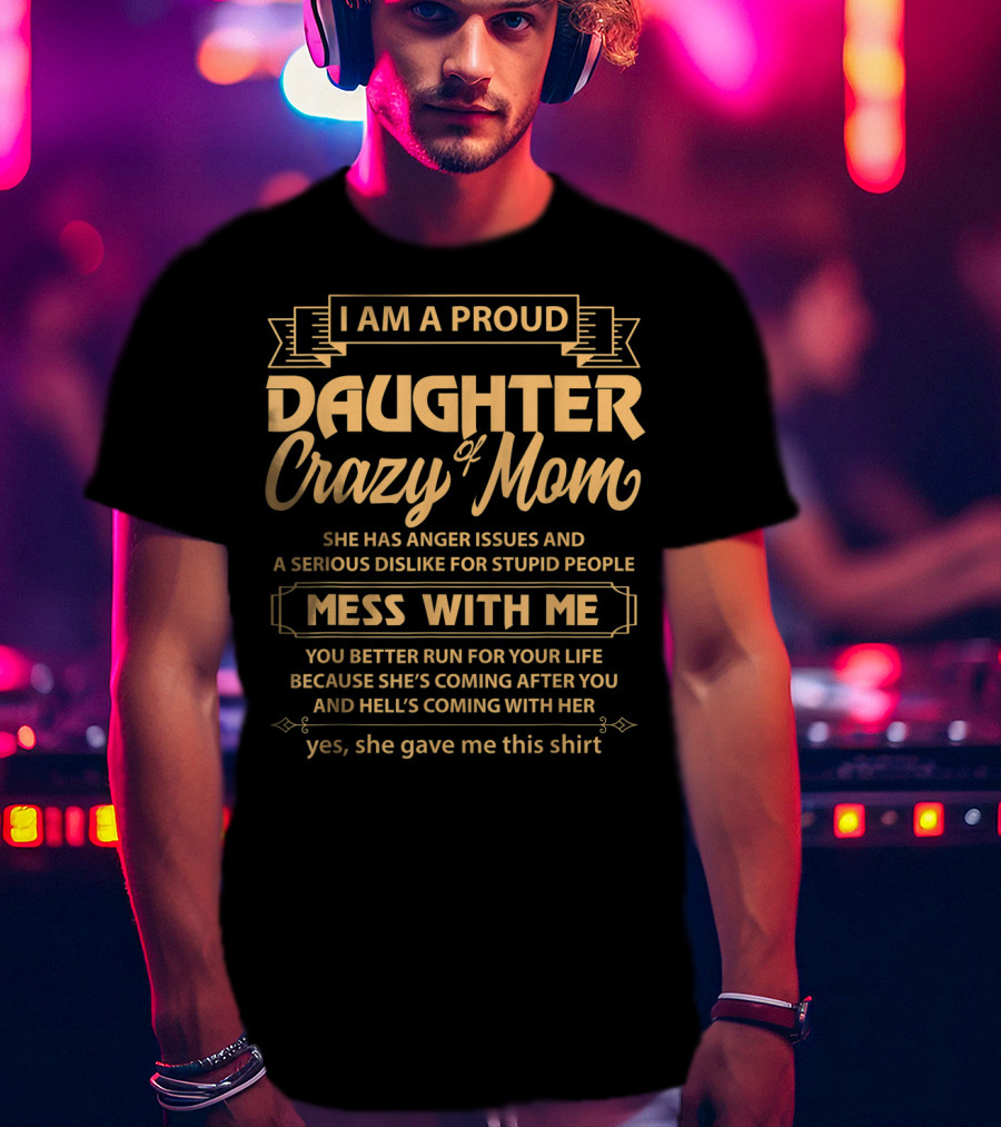 I Am A Proud Daughter Of Crazy Mom She Has Anger Issues And A Serious Dislike For Stupid People Mess With Me You Better Run For Your Life Yes She Gave Me This T-Shirt